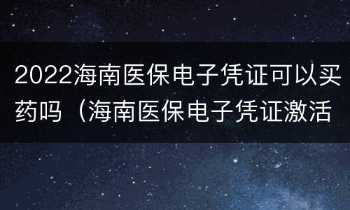2022海南医保电子凭证可以买药吗（海南医保电子凭证激活）