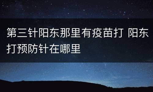 第三针阳东那里有疫苗打 阳东打预防针在哪里