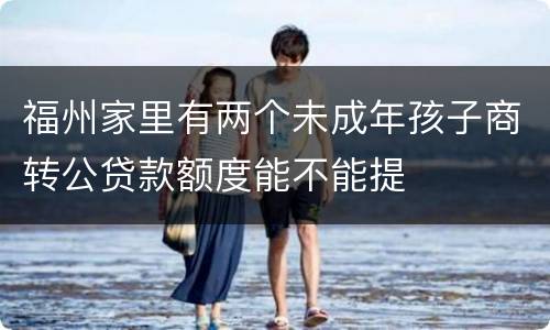 福州家里有两个未成年孩子商转公贷款额度能不能提