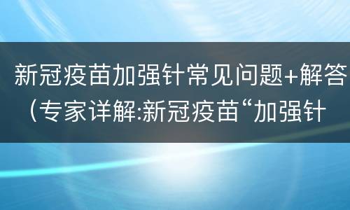 新冠疫苗加强针常见问题+解答（专家详解:新冠疫苗“加强针”打不打?）