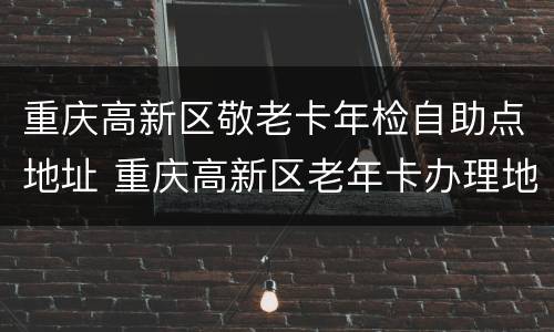 重庆高新区敬老卡年检自助点地址 重庆高新区老年卡办理地址