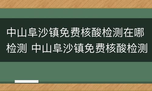 中山阜沙镇免费核酸检测在哪检测 中山阜沙镇免费核酸检测在哪检测的
