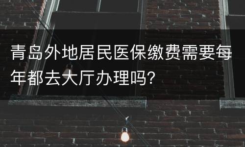 青岛外地居民医保缴费需要每年都去大厅办理吗？