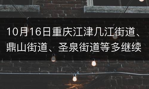 10月16日重庆江津几江街道、鼎山街道、圣泉街道等多继续扩面核酸检测