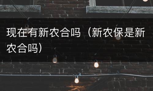 现在有新农合吗（新农保是新农合吗）