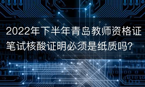 2022年下半年青岛教师资格证笔试核酸证明必须是纸质吗？