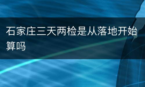 石家庄三天两检是从落地开始算吗