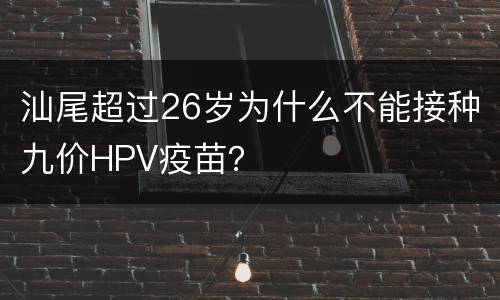 汕尾超过26岁为什么不能接种九价HPV疫苗？