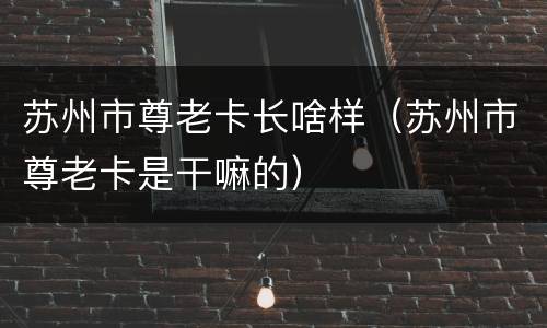 苏州市尊老卡长啥样（苏州市尊老卡是干嘛的）