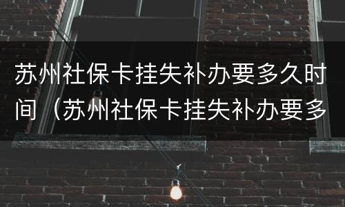 苏州社保卡挂失补办要多久时间（苏州社保卡挂失补办要多久时间下来）