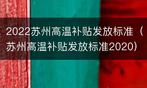 2022苏州高温补贴发放标准（苏州高温补贴发放标准2020）