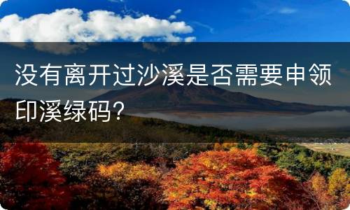 没有离开过沙溪是否需要申领印溪绿码?