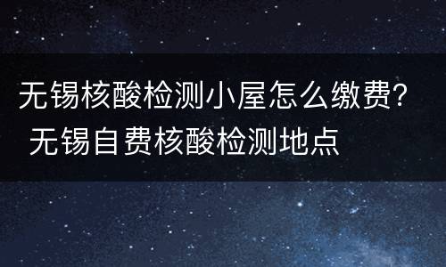 无锡核酸检测小屋怎么缴费？ 无锡自费核酸检测地点