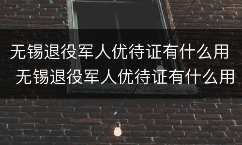 无锡退役军人优待证有什么用 无锡退役军人优待证有什么用处