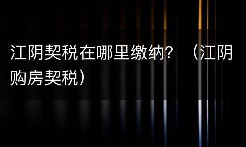 江阴契税在哪里缴纳？（江阴购房契税）