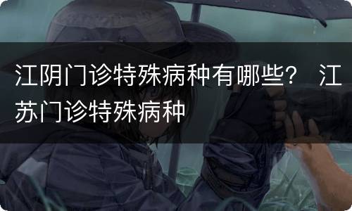 江阴门诊特殊病种有哪些？ 江苏门诊特殊病种