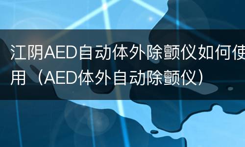 江阴AED自动体外除颤仪如何使用（AED体外自动除颤仪）