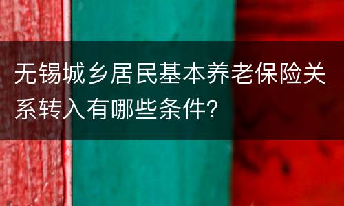 无锡城乡居民基本养老保险关系转入有哪些条件？