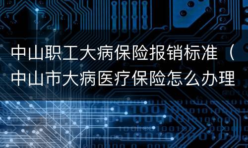 中山职工大病保险报销标准（中山市大病医疗保险怎么办理）