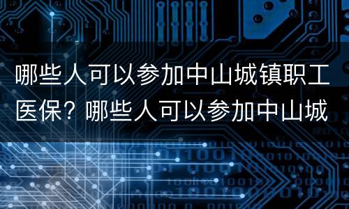 哪些人可以参加中山城镇职工医保? 哪些人可以参加中山城镇职工医保补贴