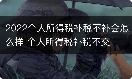 2022个人所得税补税不补会怎么样 个人所得税补税不交