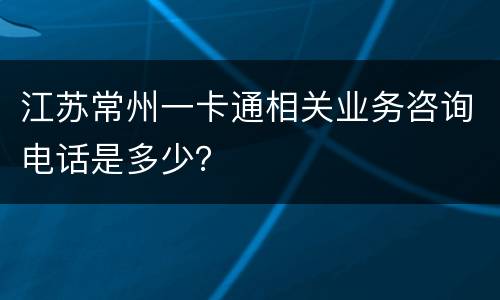 江苏常州一卡通相关业务咨询电话是多少？