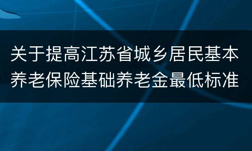 关于提高江苏省城乡居民基本养老保险基础养老金最低标准的通知