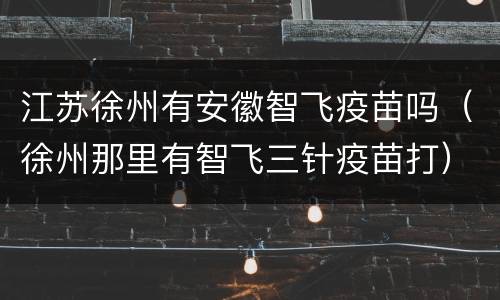 江苏徐州有安徽智飞疫苗吗（徐州那里有智飞三针疫苗打）