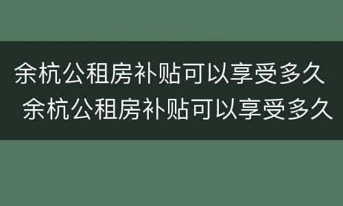 余杭公租房补贴可以享受多久 余杭公租房补贴可以享受多久的待遇