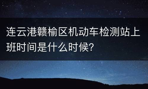 连云港赣榆区机动车检测站上班时间是什么时候？