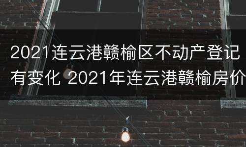 2021连云港赣榆区不动产登记有变化 2021年连云港赣榆房价