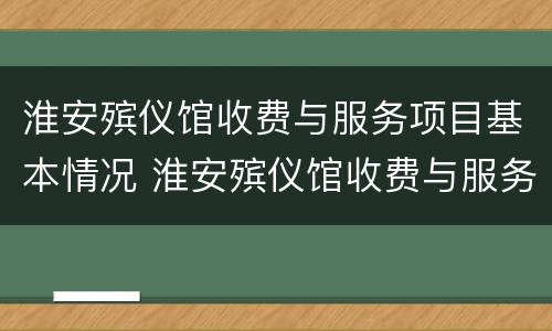淮安殡仪馆收费与服务项目基本情况 淮安殡仪馆收费与服务项目基本情况分析