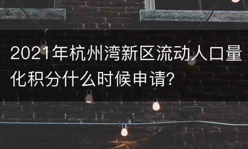 2021年杭州湾新区流动人口量化积分什么时候申请？