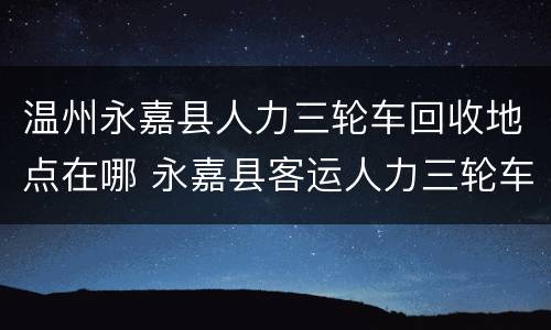 温州永嘉县人力三轮车回收地点在哪 永嘉县客运人力三轮车回收
