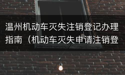 温州机动车灭失注销登记办理指南（机动车灭失申请注销登记）