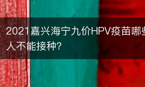 2021嘉兴海宁九价HPV疫苗哪些人不能接种？