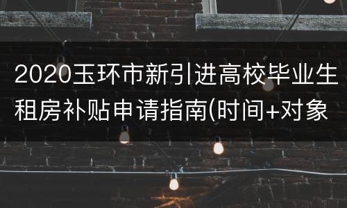2020玉环市新引进高校毕业生租房补贴申请指南(时间+对象)