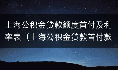 上海公积金贷款额度首付及利率表（上海公积金贷款首付款）