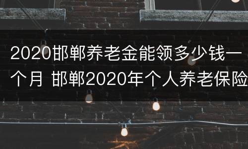 2020邯郸养老金能领多少钱一个月 邯郸2020年个人养老保险交多少钱