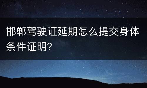 邯郸驾驶证延期怎么提交身体条件证明？