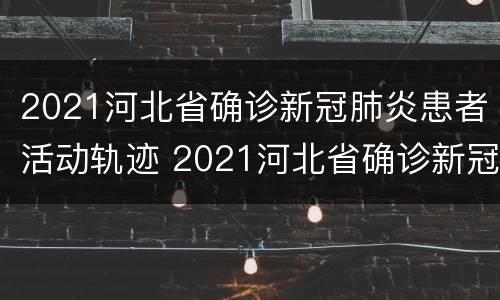2021河北省确诊新冠肺炎患者活动轨迹 2021河北省确诊新冠肺炎患者活动轨迹查询