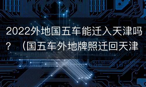 2022外地国五车能迁入天津吗？（国五车外地牌照迁回天津）