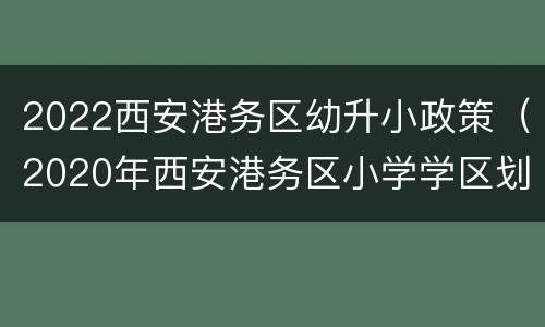 2022西安港务区幼升小政策（2020年西安港务区小学学区划分）