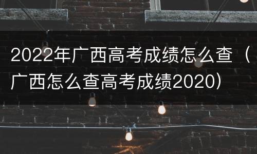 2022年广西高考成绩怎么查（广西怎么查高考成绩2020）