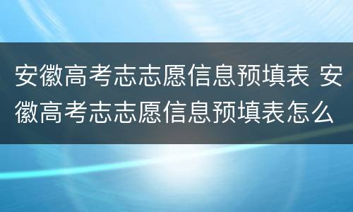 安徽高考志志愿信息预填表 安徽高考志志愿信息预填表怎么打印
