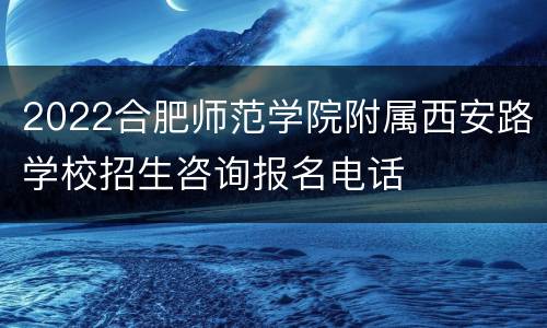 2022合肥师范学院附属西安路学校招生咨询报名电话