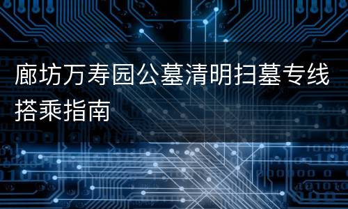 廊坊万寿园公墓清明扫墓专线搭乘指南