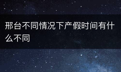 邢台不同情况下产假时间有什么不同