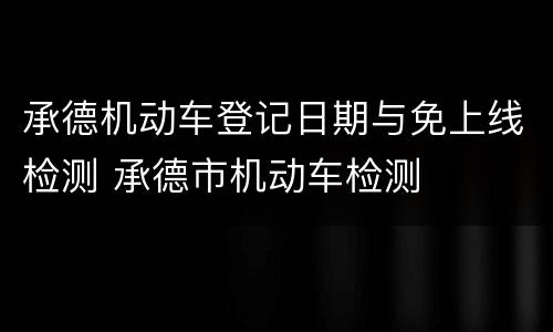 承德机动车登记日期与免上线检测 承德市机动车检测