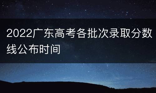2022广东高考各批次录取分数线公布时间